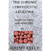 THE CHRONIC LYMPHOCYTIC LEUKEMIA: GUIDE ON DIETS AND REMEDIES THE CHRONIC LYMPHOCYTIC LEUKEMIA: GUIDE ON DIETS AND REMEDIES Paperback Kindle