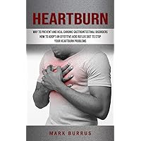 Heartburn: How to Adopt an Effettive Acid Reflux Diet to Stop Your Heartburn Problems (Effective Way to Prevent and Heal Chronic Gastrointestinal Disorders)