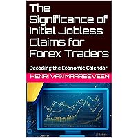 The Significance of Initial Jobless Claims for Forex Traders : Decoding the Economic Calendar The Significance of Initial Jobless Claims for Forex Traders : Decoding the Economic Calendar Kindle