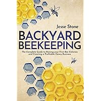 Backyard Beekeeping: The Complete Guide to Raising your First Bee Colonies and Creating a Profitable Honey Business