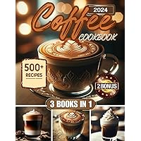 Coffee Cookbook: 500+ Irresistible Recipes To Delight Coffee Lovers On Every Occasion - Easy, Economical, and Ideal For Aspiring Home Baristas