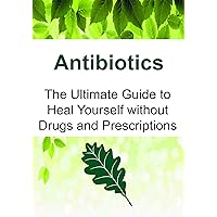 Antibiotics: The Ultimate Guide to Heal Yourself without Drugs and Prescriptions: (Antibiotics, Essential Oils, Natural Remedies, Healing) Antibiotics: The Ultimate Guide to Heal Yourself without Drugs and Prescriptions: (Antibiotics, Essential Oils, Natural Remedies, Healing) Kindle Paperback