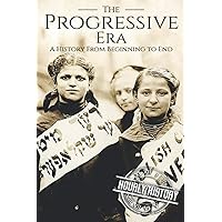 The Progressive Era: A History From Beginning to End