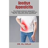 Goodbye Appendicitis : The Ultimate Guide On Appendicitis Treatment Diet, Food, What To Expect And Tips For Coping Surviving Appendicitis