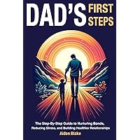 Dads First Steps: The Step-By-Step fathers Guide to Nurturing Bonds, Reducing Stress, and Building Healthier Relationships with their children. Dads First Steps: The Step-By-Step fathers Guide to Nurturing Bonds, Reducing Stress, and Building Healthier Relationships with their children. Paperback Kindle Hardcover
