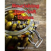Nourishing Low-Salt Dishes for Healthier Living: Delicious Low-Sodium Recipes for a Healthier Lifestyle: Nourish Your Body with Flavorful Meals.