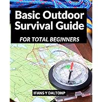 Basic Outdoor Survival Guide For Total Beginners: Detailed Instructions On How To Use Household Items In The Wild | Techniques For Surviving A Natural Disaster Or Other Survival Situation