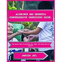 ALZHEIMER AND DEMENTIA COMPREHENSIVE CAREGIVERS GUIDE: The secret keys of unlocking joy, hope, and taking care of yourself.
