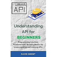 Understanding API for Beginners: Programming Interface Fundamentals: Building Blocks for Understanding and Utilizing APIs Understanding API for Beginners: Programming Interface Fundamentals: Building Blocks for Understanding and Utilizing APIs Kindle Paperback