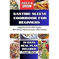 GASTRIC SLEEVE COOKBOOK FOR BEGINNERS: Navigating Nutrition After Surgery: 100+ Delicious Recipes for Gastric Sleeve Patients