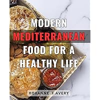 Modern Mediterranean Food For A Healthy Life: Discover Delicious and Nutritious Mediterranean Recipes for an Active Lifestyle. Perfect for Foodies and Health Enthusiasts.