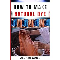HOW TO MAKE NATURAL DYE: Complete Procedural Guide On Natural Dyes Making, Essential Tools, Techniques, Benefits And Everything Needed To Know. HOW TO MAKE NATURAL DYE: Complete Procedural Guide On Natural Dyes Making, Essential Tools, Techniques, Benefits And Everything Needed To Know. Kindle Paperback
