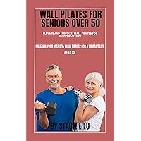 ELEVATE AND ENERGIZE: WALL PILATES FOR SENIORS OVER 50: Unleash Your Vitality: Wall Pilates for a Vibrant Life After 50