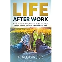 Life After Work: How to Have the Fulfilling Retirement You Deserve, Full of Laughter, Purpose and Things You Actually Want To Do. Life After Work: How to Have the Fulfilling Retirement You Deserve, Full of Laughter, Purpose and Things You Actually Want To Do. Paperback Kindle Hardcover