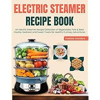 Electric Steamer Recipe Book: An Electric Steamer Recipe Collection of Vegetables, Pork & Beef, Poultry, Seafood, and Sweet Treats for Healthy Culinary Adventures Electric Steamer Recipe Book: An Electric Steamer Recipe Collection of Vegetables, Pork & Beef, Poultry, Seafood, and Sweet Treats for Healthy Culinary Adventures Paperback Kindle Hardcover