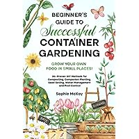 Beginner's Guide to Successful Container Gardening: Grow Your Own Food in Small Places! 25+ Proven DIY Methods for Composting, Companion Planting, ... McKay's Easy and Effective Gardening Series)