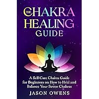 The Chakra Healing Guide: A Self-Care Chakra Guide for Beginners on How to Heal and Balance Your Seven Chakras The Chakra Healing Guide: A Self-Care Chakra Guide for Beginners on How to Heal and Balance Your Seven Chakras Kindle Paperback