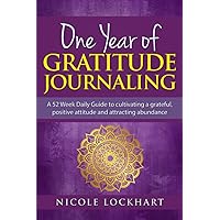 One Year of Gratitude Journaling: A 52 week daily guide to cultivating a grateful, positive attitude and attracting abundance (Nicole Lockhart Books)