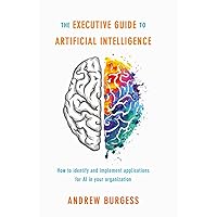 The Executive Guide to Artificial Intelligence: How to identify and implement applications for AI in your organization The Executive Guide to Artificial Intelligence: How to identify and implement applications for AI in your organization Kindle Hardcover Paperback