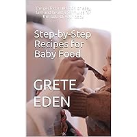 Step-by-Step Recipes for Baby Food: The perfect collection of easy, fast and healthy formulas for the sake of your baby
