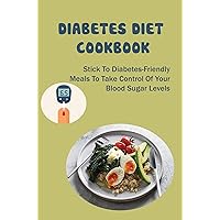 Diabetes Diet Cookbook: Stick To Diabetes-Friendly Meals To Take Control Of Your Blood Sugar Levels