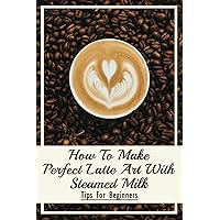 How To Make Perfect Latte Art with Steamed Milk: Tips For Beginners: How To Make Cappuccino At Home