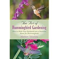 Art of Hummingbird Gardening: How to Make Your Backyard into a Beautiful Home for Hummingbirds Art of Hummingbird Gardening: How to Make Your Backyard into a Beautiful Home for Hummingbirds Paperback Kindle