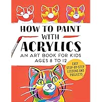 How to Paint with Acrylics: An Art Book for Kids Ages 8 to 12