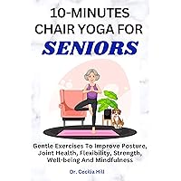 10-MINUTES CHAIR YOGA FOR SENIORS: Gentle Exercises To Improve Posture, Joint Health, Flexibility, Strength, Well-being And Mindfulness 10-MINUTES CHAIR YOGA FOR SENIORS: Gentle Exercises To Improve Posture, Joint Health, Flexibility, Strength, Well-being And Mindfulness Kindle Paperback
