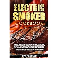 Electric Smoker Cookbook: Complete Smoker Cookbook For Real Barbecue, The Art Of Smoking Meat For Real Pitmasters, The Ultimate How-To Guide For Smoking Meat