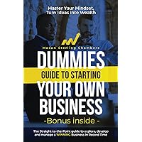 Dummies Guide to Starting Your Own Business: The Straight-to-the-Point guide to explore, develop and manage a WINNING Business in Record Time. Master Your Mindset, Turn Ideas into Wealth