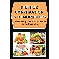 Diet For Constipation & Hemorrhoids: Treat Constipation & Hemorrhoids By Healthy Eating