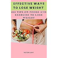 Effective Ways To Lose Weight : 102 Tips On Food And Exercise To Lose Weight Effective Ways To Lose Weight : 102 Tips On Food And Exercise To Lose Weight Kindle Paperback