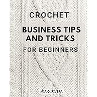 Crochet Business Tips And Tricks For Beginners: Turn Your Knitting, Crochet, Sewing, and Textile Crafts into Profitable Ventures | A Guide to Making Money from Your Handmade Creations