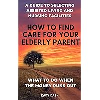 How to find care for your elderly parent: A guide to selecting assisted living and nursing home, plus what to do when the money runs out How to find care for your elderly parent: A guide to selecting assisted living and nursing home, plus what to do when the money runs out Paperback Kindle Audible Audiobook Hardcover