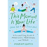 This Moment Is Your Life (and So Is This One): A Fun and Easy Guide to Mindfulness, Meditation, and Yoga