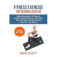 Fitness Exercise For Seniors Over 60: Simple Movements to improve Mobility, Muscle Function, Dexterity, Decrease Back Pain and Prevent Injury for the Elderly. Fitness Exercise For Seniors Over 60: Simple Movements to improve Mobility, Muscle Function, Dexterity, Decrease Back Pain and Prevent Injury for the Elderly. Kindle Paperback