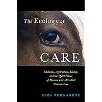 The Ecology of Care: Medicine, Agriculture, Money, and the Quiet Power of Human and Microbial Communities The Ecology of Care: Medicine, Agriculture, Money, and the Quiet Power of Human and Microbial Communities Paperback Kindle