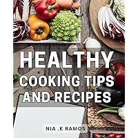 Healthy Cooking Tips And Recipes: Delicious and Nourishing Culinary Secrets for Effortless and Wholesome Home Cooking