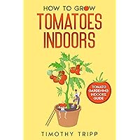 How to Grow Tomatoes Indoors: Tomato Gardening Indoors Guide How to Grow Tomatoes Indoors: Tomato Gardening Indoors Guide Kindle Paperback
