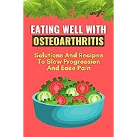 Eating Well With Osteoarthritis: Solutions And Recipes To Slow Progression And Ease Pain: Osteoarthritis Tips To Prevent