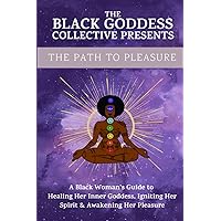 Black Goddess Collective Presents: The Path to Pleasure: A Black Woman's Guide to Healing Her Inner Goddess, Igniting Her Spirit, & Awakening Her Pleasure