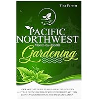 Pacific Northwest Month-by-Month Gardening: YOUR MONTHLY GUIDE TO HAVE A BEAUTIFUL GARDEN ALL YEAR. GROW VEGETABLES WITH HYDROPONICS SYSTEMS. CREATE YOUR GREENHOUSE AND BACKYARD GARDEN