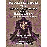 Mastering the Core Teachings of the Buddha: An Unusually Hardcore Dharma Book - Revised and Expanded Edition Mastering the Core Teachings of the Buddha: An Unusually Hardcore Dharma Book - Revised and Expanded Edition Paperback Kindle