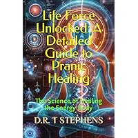 Life Force Unlocked: A Detailed Guide to Pranic Healing: The Science of Healing the Energy Body (The Holistic Wellness Series: Unlock the Secrets To Positivity, Healing, Health & Wellbeing)