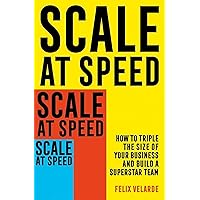 Scale At Speed: How to Triple the Size of Your Business and Build a Superstar Team