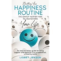 Building Your Happiness Routine: The Simply Happier Way To Transform Your Life: An easy-to-follow guide for living happier and healthier in a stressed out, unhealthy world