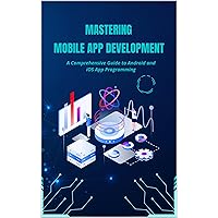 Mastering Mobile App Development: A Comprehensive Guide to Android and iOS App Programming Mastering Mobile App Development: A Comprehensive Guide to Android and iOS App Programming Kindle Paperback