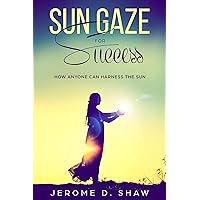 Sun Gaze for Success: How Anyone Can Harness The Sun