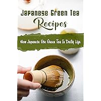 Japanese Green Tea Recipes: How Japanese Use Green Tea In Daily Life